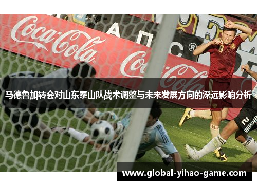 马德鲁加转会对山东泰山队战术调整与未来发展方向的深远影响分析