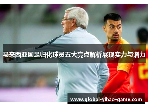 马来西亚国足归化球员五大亮点解析展现实力与潜力