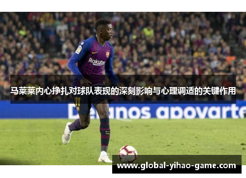 马莱莱内心挣扎对球队表现的深刻影响与心理调适的关键作用 马莱莱内心挣扎对球队表现的深刻影响与心理调适的关键作用