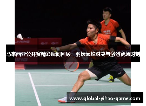 马来西亚公开赛精彩瞬间回顾：羽坛巅峰对决与激烈赛场时刻